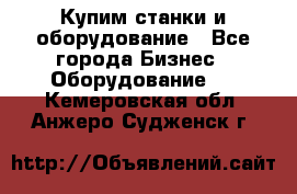 Купим станки и оборудование - Все города Бизнес » Оборудование   . Кемеровская обл.,Анжеро-Судженск г.